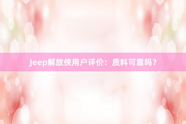 Jeep解放侠用户评价：质料可靠吗？